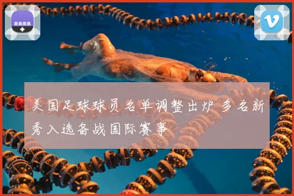 美国足球球员名单调整出炉 多名新秀入选备战国际赛事