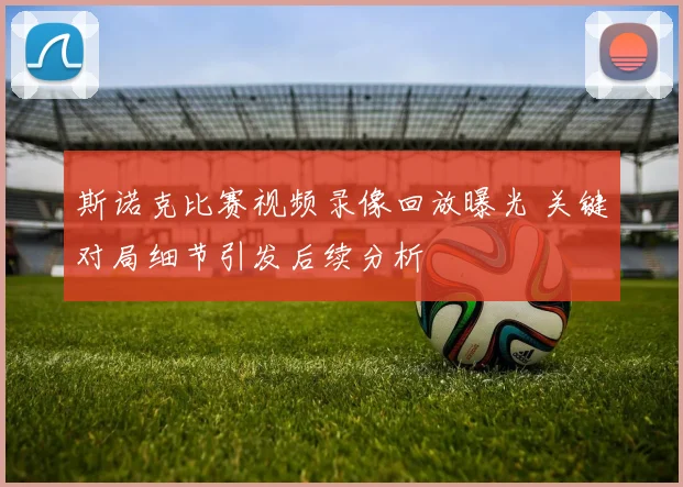 斯诺克比赛视频录像回放曝光 关键对局细节引发后续分析
