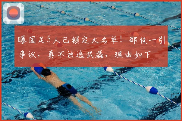 曝国足5人已锁定大名单！邵佳一引争议，真不该选武磊，理由如下