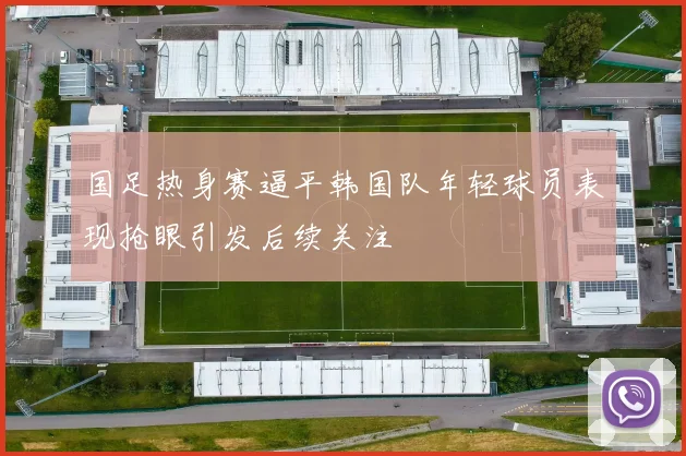 国足热身赛逼平韩国队年轻球员表现抢眼引发后续关注
