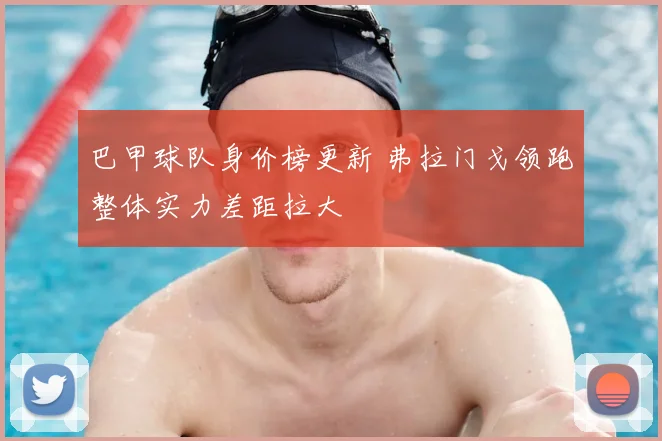 巴甲球队身价榜更新 弗拉门戈领跑整体实力差距拉大