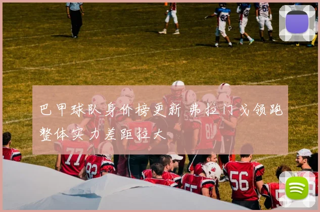 巴甲球队身价榜更新 弗拉门戈领跑整体实力差距拉大