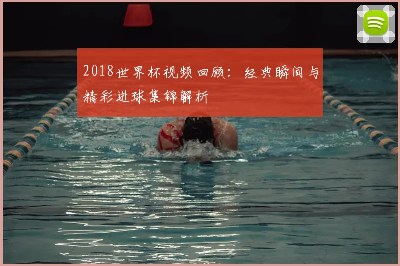 2018世界杯视频回顾：经典瞬间与精彩进球集锦解析
