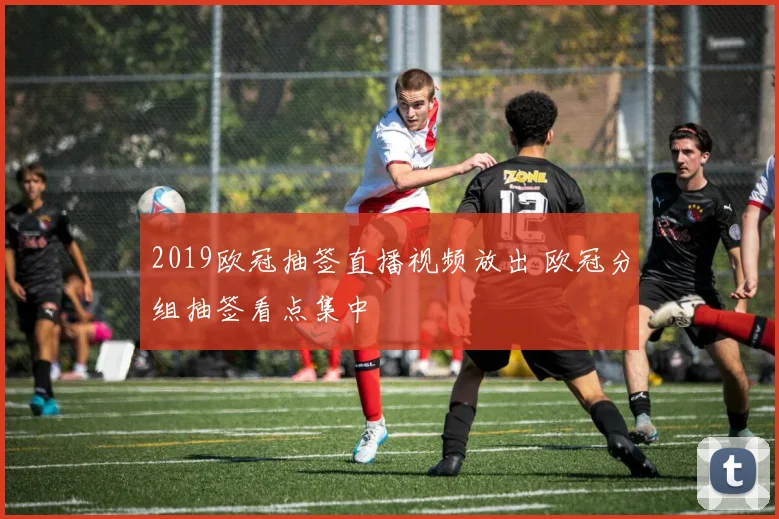 2019欧冠抽签直播视频放出 欧冠分组抽签看点集中