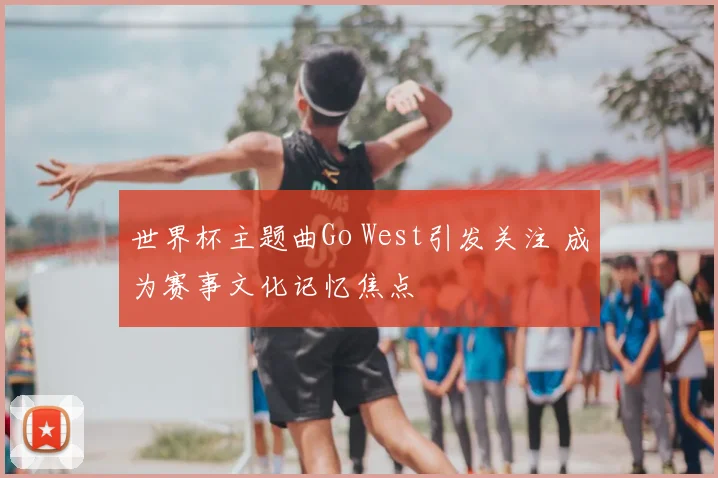 世界杯主题曲Go West引发关注 成为赛事文化记忆焦点
