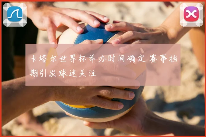 卡塔尔世界杯举办时间确定 赛事档期引发球迷关注