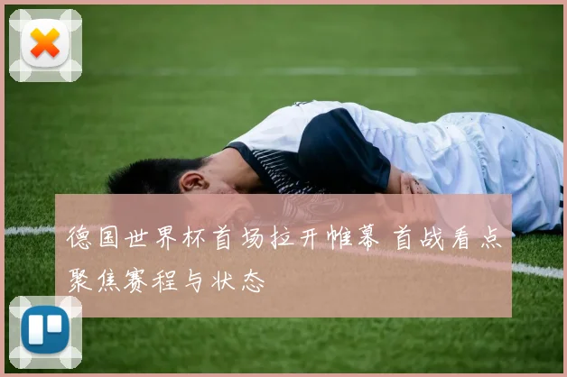 德国世界杯首场拉开帷幕 首战看点聚焦赛程与状态
