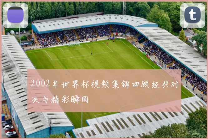 2002年世界杯视频集锦回顾经典对决与精彩瞬间