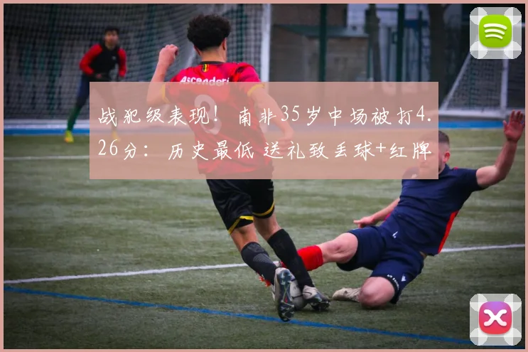 战犯级表现!南非35岁中场被打4.26分:历史最低 送礼致丢球+红牌