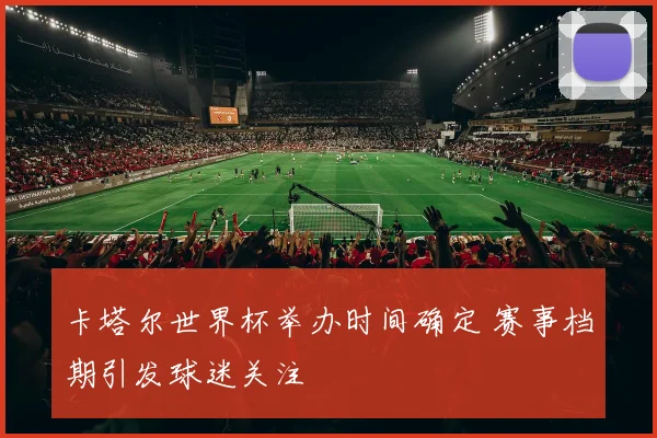 卡塔尔世界杯举办时间确定 赛事档期引发球迷关注