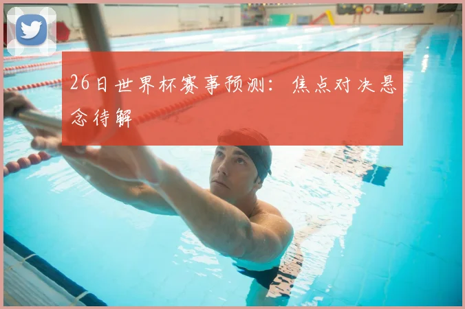 26日世界杯赛事预测:焦点对决悬念待解