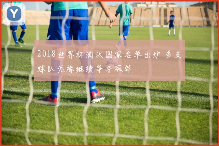 2018世界杯淘汰国家名单出炉 多支球队无缘继续争夺冠军