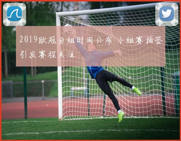 2019欧冠分组时间公布 小组赛抽签引发赛程关注