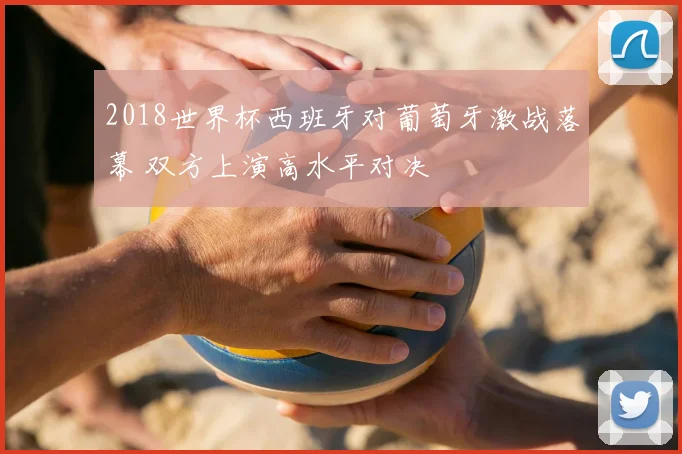 2018世界杯西班牙对葡萄牙激战落幕 双方上演高水平对决